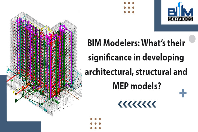 BIM Modelers: What’s their significance in developing architectural, structural and MEP models?
