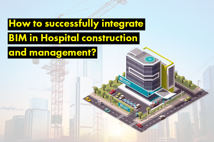 How to successfully integrate BIM in Hospital construction and management?
